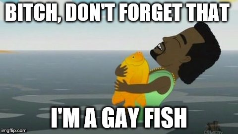 B**CH, DON'T FORGET THAT I'M A GAY FISH | image tagged in gay fish kanye | made w/ Imgflip meme maker
