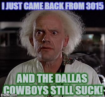 I JUST CAME BACK FROM 3015 AND THE DALLAS COWBOYS STILL SUCK! | image tagged in docbrowndallassux | made w/ Imgflip meme maker