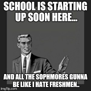 Kill Yourself Guy Meme | SCHOOL IS STARTING UP SOON HERE... AND ALL THE SOPHMORES GUNNA BE LIKE I HATE FRESHMEN.. | image tagged in memes,kill yourself guy | made w/ Imgflip meme maker