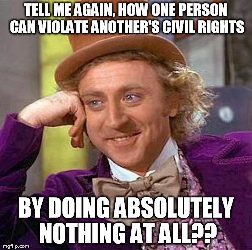 Creepy Condescending Wonka | TELL ME AGAIN, HOW ONE PERSON CAN VIOLATE ANOTHER'S CIVIL RIGHTS BY DOING ABSOLUTELY NOTHING AT ALL?? | image tagged in memes,creepy condescending wonka | made w/ Imgflip meme maker