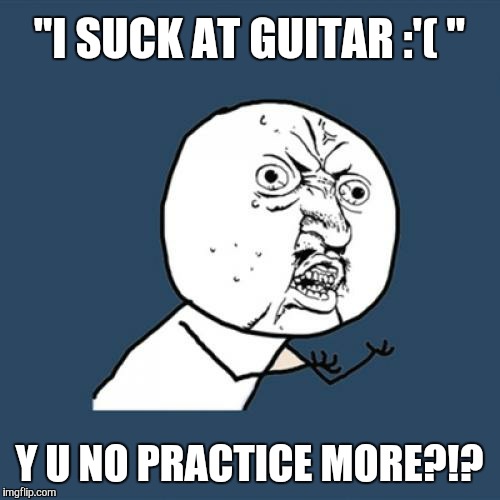 Y U No | "I SUCK AT GUITAR :'( " Y U NO PRACTICE MORE?!? | image tagged in memes,y u no | made w/ Imgflip meme maker