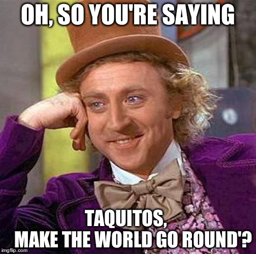 Creepy Condescending Wonka Meme | OH, SO YOU'RE SAYING TAQUITOS,          MAKE THE WORLD GO ROUND'? | image tagged in memes,creepy condescending wonka | made w/ Imgflip meme maker