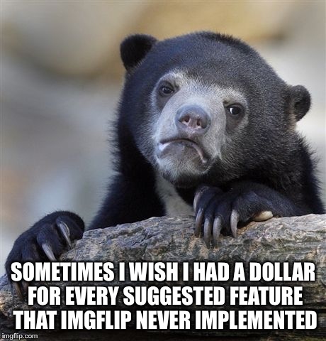 Confession Bear Meme | SOMETIMES I WISH I HAD A DOLLAR FOR EVERY SUGGESTED FEATURE THAT IMGFLIP NEVER IMPLEMENTED | image tagged in memes,confession bear | made w/ Imgflip meme maker