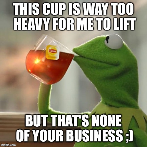 But That's None Of My Business Meme | THIS CUP IS WAY TOO HEAVY FOR ME TO LIFT BUT THAT'S NONE OF YOUR BUSINESS ;) | image tagged in memes,but thats none of my business,kermit the frog | made w/ Imgflip meme maker