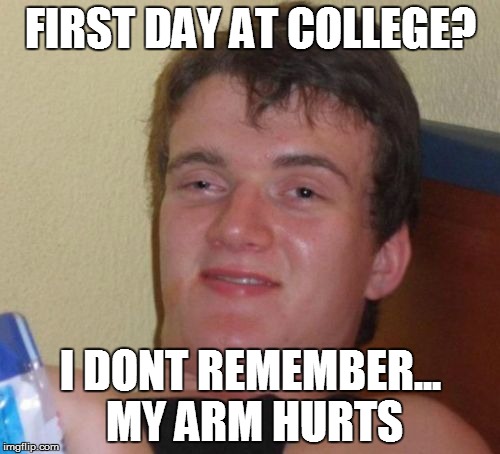 10 Guy Meme | FIRST DAY AT COLLEGE? I DONT REMEMBER... MY ARM HURTS | image tagged in memes,10 guy | made w/ Imgflip meme maker