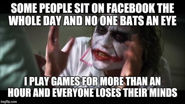 And everybody loses their minds | SOME PEOPLE SIT ON FACEBOOK THE WHOLE DAY AND NO ONE BATS AN EYE I PLAY GAMES FOR MORE THAN AN HOUR AND EVERYONE LOSES THEIR MINDS | image tagged in memes,and everybody loses their minds | made w/ Imgflip meme maker