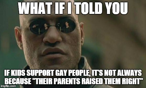 Matrix Morpheus | WHAT IF I TOLD YOU IF KIDS SUPPORT GAY PEOPLE, IT'S NOT ALWAYS BECAUSE "THEIR PARENTS RAISED THEM RIGHT" | image tagged in memes,matrix morpheus | made w/ Imgflip meme maker