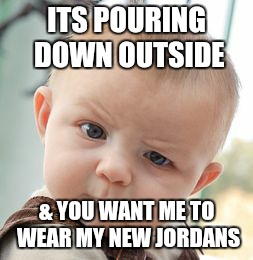 Skeptical Baby Meme | ITS POURING DOWN OUTSIDE & YOU WANT ME TO WEAR MY NEW JORDANS | image tagged in memes,skeptical baby | made w/ Imgflip meme maker