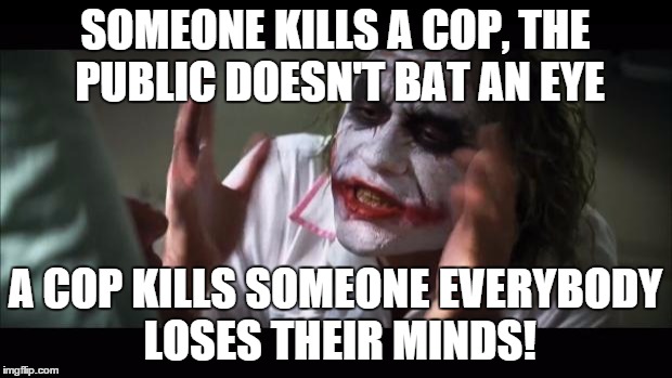 And everybody loses their minds | SOMEONE KILLS A COP, THE PUBLIC DOESN'T BAT AN EYE A COP KILLS SOMEONE EVERYBODY LOSES THEIR MINDS! | image tagged in memes,and everybody loses their minds | made w/ Imgflip meme maker