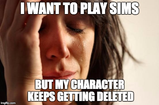 First World Problems | I WANT TO PLAY SIMS BUT MY CHARACTER KEEPS GETTING DELETED | image tagged in memes,first world problems | made w/ Imgflip meme maker