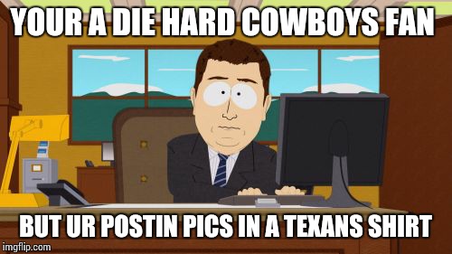 Aaaaand Its Gone Meme | YOUR A DIE HARD COWBOYS FAN BUT UR POSTIN PICS IN A TEXANS SHIRT | image tagged in memes,aaaaand its gone | made w/ Imgflip meme maker