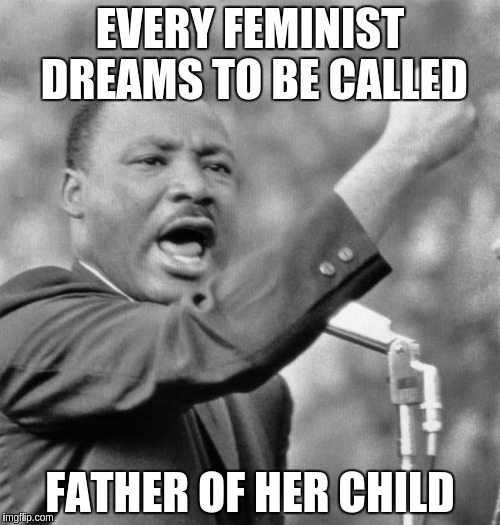 Feminists have a Dream | EVERY FEMINIST DREAMS TO BE CALLED FATHER OF HER CHILD | image tagged in i have a dream,feminist | made w/ Imgflip meme maker