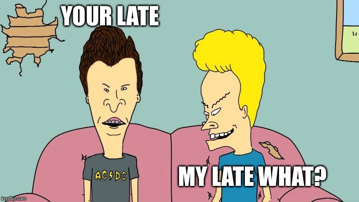 Bravos and Butthead | YOUR LATE MY LATE WHAT? | image tagged in bravos and butthead | made w/ Imgflip meme maker