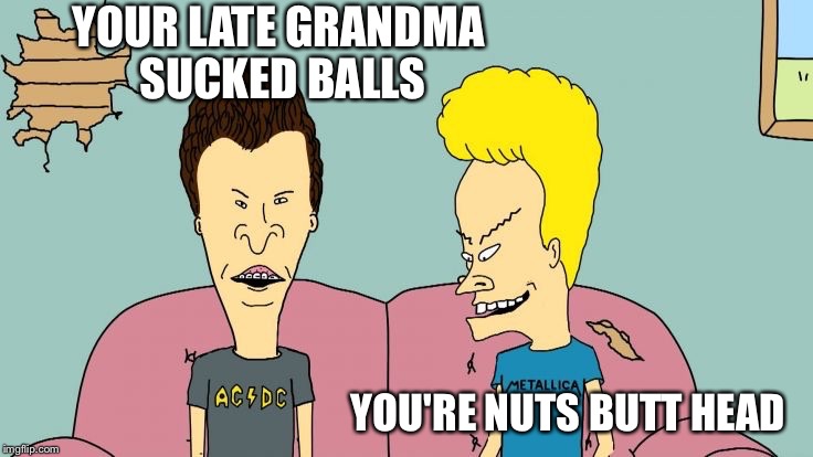 Bravos and Butthead | YOUR LATE GRANDMA SUCKED BALLS YOU'RE NUTS BUTT HEAD | image tagged in bravos and butthead | made w/ Imgflip meme maker
