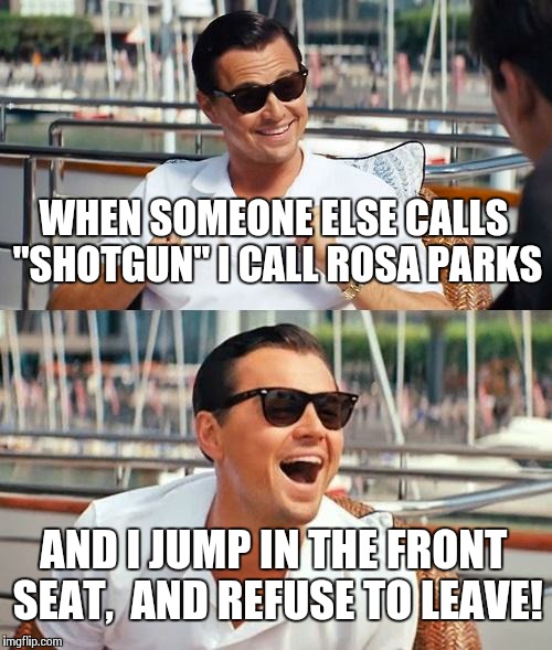 SHOTGUN! | WHEN SOMEONE ELSE CALLS "SHOTGUN" I CALL ROSA PARKS AND I JUMP IN THE FRONT SEAT,  AND REFUSE TO LEAVE! | image tagged in memes,leonardo dicaprio wolf of wall street | made w/ Imgflip meme maker