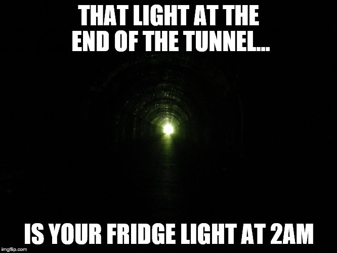 THAT LIGHT AT THE END OF THE TUNNEL... IS YOUR FRIDGE LIGHT AT 2AM | image tagged in light | made w/ Imgflip meme maker