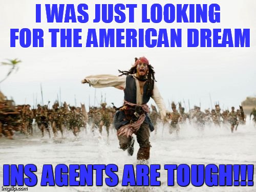 Jack Sparrow Being Chased | I WAS JUST LOOKING FOR THE AMERICAN DREAM INS AGENTS ARE TOUGH!!! | image tagged in memes,jack sparrow being chased | made w/ Imgflip meme maker