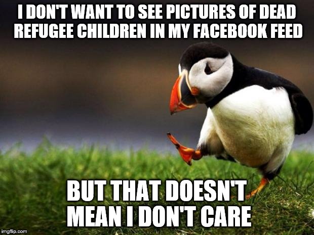 Unpopular Opinion Puffin Meme | I DON'T WANT TO SEE PICTURES OF DEAD REFUGEE CHILDREN IN MY FACEBOOK FEED BUT THAT DOESN'T MEAN I DON'T CARE | image tagged in memes,unpopular opinion puffin | made w/ Imgflip meme maker
