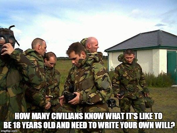 Will and testimony | HOW MANY CIVILIANS KNOW WHAT IT'S LIKE TO BE 18 YEARS OLD AND NEED TO WRITE YOUR OWN WILL? | image tagged in will  testimony,army,soldier,so true memes,veteran | made w/ Imgflip meme maker