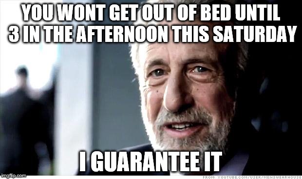 I Guarantee It Meme | YOU WONT GET OUT OF BED UNTIL 3 IN THE AFTERNOON THIS SATURDAY I GUARANTEE IT | image tagged in memes,i guarantee it | made w/ Imgflip meme maker