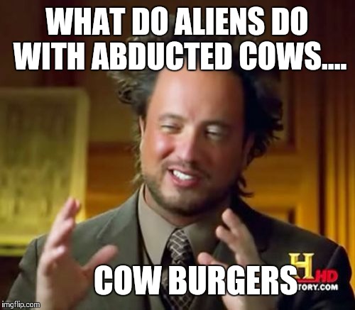Ancient Aliens Meme | WHAT DO ALIENS DO WITH ABDUCTED COWS.... COW BURGERS | image tagged in memes,ancient aliens | made w/ Imgflip meme maker
