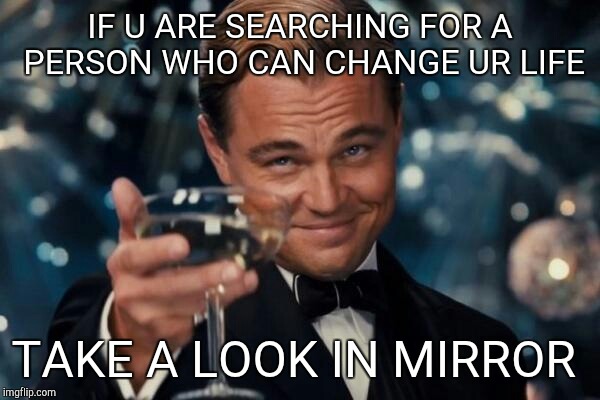 Leonardo Dicaprio Cheers Meme | IF U ARE SEARCHING FOR A PERSON WHO CAN CHANGE UR LIFE TAKE A LOOK IN MIRROR | image tagged in memes,leonardo dicaprio cheers | made w/ Imgflip meme maker