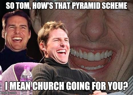 Second Income Tom | SO TOM, HOW'S THAT PYRAMID SCHEME I MEAN CHURCH GOING FOR YOU? | image tagged in tom cruise laugh | made w/ Imgflip meme maker
