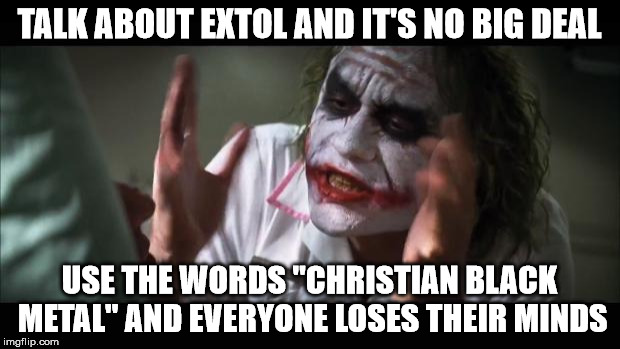 And everybody loses their minds Meme | TALK ABOUT EXTOL AND IT'S NO BIG DEAL USE THE WORDS "CHRISTIAN BLACK METAL" AND EVERYONE LOSES THEIR MINDS | image tagged in memes,and everybody loses their minds | made w/ Imgflip meme maker