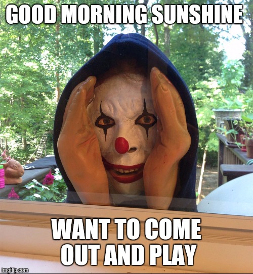 Clown  | GOOD MORNING SUNSHINE WANT TO COME OUT AND PLAY | image tagged in clown | made w/ Imgflip meme maker
