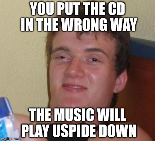 ʇ,uop ɐpuoɔɐuɐ ʎɯ | YOU PUT THE CD IN THE WRONG WAY THE MUSIC WILL PLAY USPIDE DOWN | image tagged in memes,10 guy,music,cd | made w/ Imgflip meme maker
