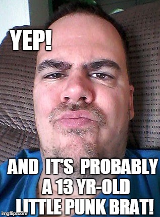 Scowl | YEP! AND  IT'S  PROBABLY  A 13 YR-OLD LITTLE PUNK BRAT! | image tagged in scowl | made w/ Imgflip meme maker