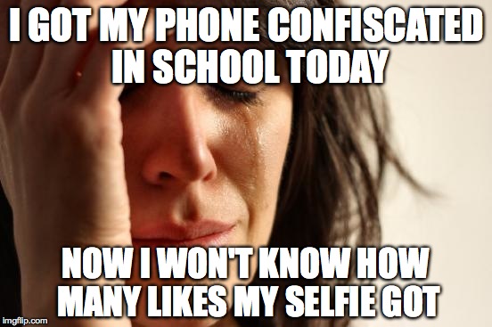 First World Problems | I GOT MY PHONE CONFISCATED IN SCHOOL TODAY NOW I WON'T KNOW HOW MANY LIKES MY SELFIE GOT | image tagged in memes,first world problems | made w/ Imgflip meme maker