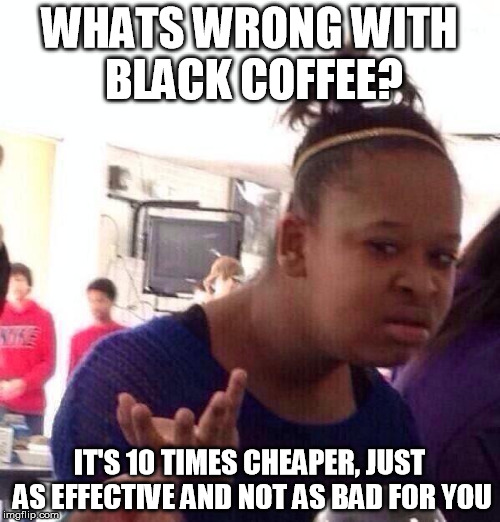 Black Girl Wat Meme | WHATS WRONG WITH BLACK COFFEE? IT'S 10 TIMES CHEAPER, JUST AS EFFECTIVE AND NOT AS BAD FOR YOU | image tagged in memes,black girl wat | made w/ Imgflip meme maker