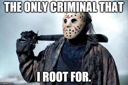 Jason | THE ONLY CRIMINAL THAT I ROOT FOR. | image tagged in jason | made w/ Imgflip meme maker