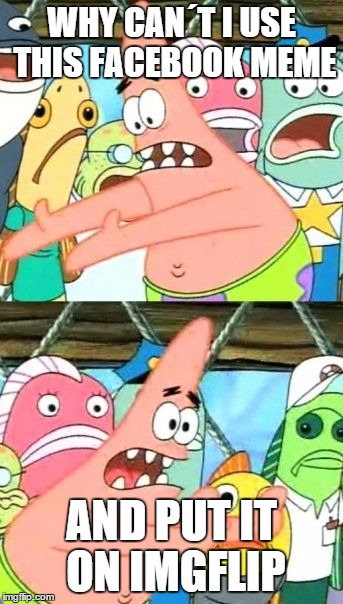 Some Imgflip users be like... | WHY CAN´T I USE THIS FACEBOOK MEME AND PUT IT ON IMGFLIP | image tagged in memes,put it somewhere else patrick,facebook,imgflip | made w/ Imgflip meme maker