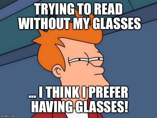 Futurama Fry | TRYING TO READ WITHOUT MY GLASSES ... I THINK I PREFER HAVING GLASSES! | image tagged in memes,futurama fry | made w/ Imgflip meme maker