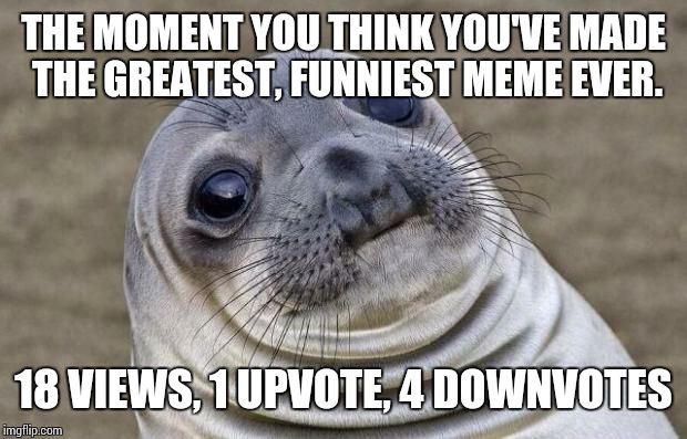 Awkward Moment Sealion | THE MOMENT YOU THINK YOU'VE MADE THE GREATEST, FUNNIEST MEME EVER. 18 VIEWS, 1 UPVOTE, 4 DOWNVOTES | image tagged in memes,awkward moment sealion | made w/ Imgflip meme maker