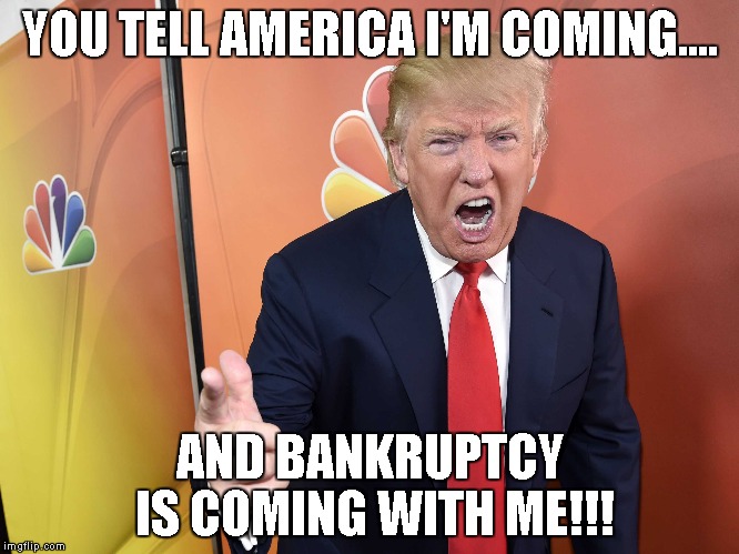 Trump Yelling | YOU TELL AMERICA I'M COMING.... AND BANKRUPTCY IS COMING WITH ME!!! | image tagged in political,donald trump | made w/ Imgflip meme maker