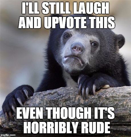 Confession Bear Meme | I'LL STILL LAUGH AND UPVOTE THIS EVEN THOUGH IT'S HORRIBLY RUDE | image tagged in memes,confession bear | made w/ Imgflip meme maker