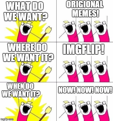 What do we want? | WHAT DO WE WANT? WHERE DO WE WANT IT? ORIGIONAL MEMES! IMGFLIP! WHEN DO WE WANT IT? NOW! NOW! NOW! | image tagged in what do we want,memes,imgflip | made w/ Imgflip meme maker