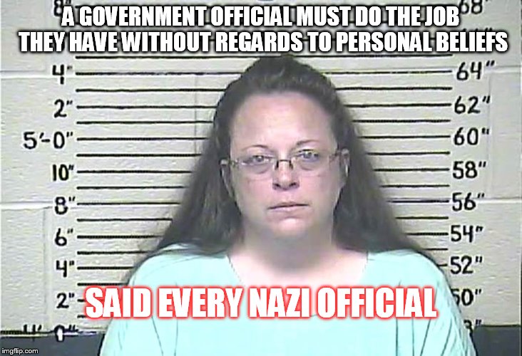 Kim Davis | A GOVERNMENT OFFICIAL MUST DO THE JOB THEY HAVE WITHOUT REGARDS TO PERSONAL BELIEFS SAID EVERY NAZI OFFICIAL | image tagged in kim davis | made w/ Imgflip meme maker