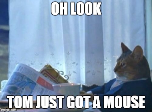 I Should Buy A Boat Cat | OH LOOK TOM JUST GOT A MOUSE | image tagged in memes,i should buy a boat cat | made w/ Imgflip meme maker