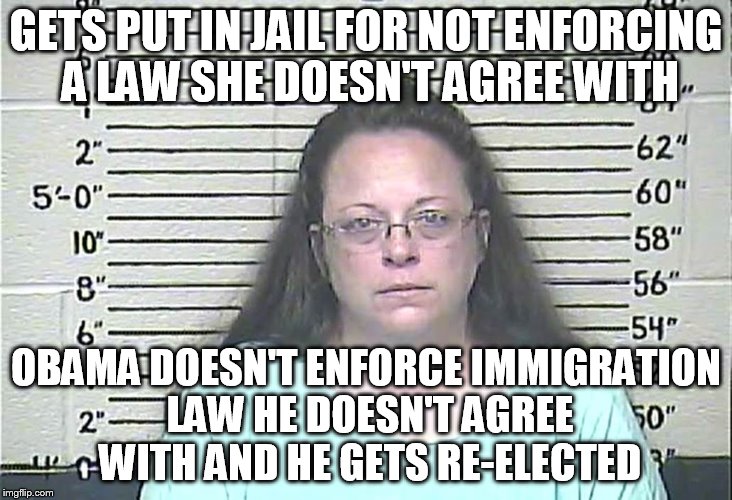 Kim Davis | GETS PUT IN JAIL FOR NOT ENFORCING A LAW SHE DOESN'T AGREE WITH OBAMA DOESN'T ENFORCE IMMIGRATION LAW HE DOESN'T AGREE WITH AND HE GETS RE-E | image tagged in kim davis | made w/ Imgflip meme maker