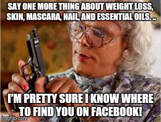 Madea with Gun | SAY ONE MORE THING ABOUT WEIGHT LOSS, SKIN, MASCARA, NAIL, AND ESSENTIAL OILS. .. I'M PRETTY SURE I KNOW WHERE TO FIND YOU ON FACEBOOK! | image tagged in madea with gun | made w/ Imgflip meme maker