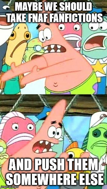 Put It Somewhere Else Patrick | MAYBE WE SHOULD TAKE FNAF FANFICTIONS AND PUSH THEM SOMEWHERE ELSE | image tagged in memes,put it somewhere else patrick | made w/ Imgflip meme maker