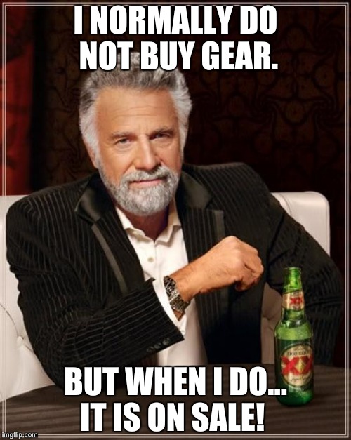 The Most Interesting Man In The World | I NORMALLY DO NOT BUY GEAR. BUT WHEN I DO...  IT IS ON SALE! | image tagged in memes,the most interesting man in the world | made w/ Imgflip meme maker