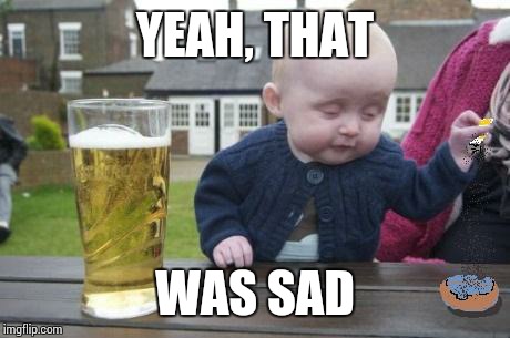 drunk baby with cigarette | YEAH, THAT WAS SAD | image tagged in drunk baby with cigarette | made w/ Imgflip meme maker