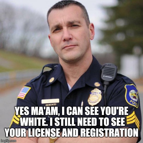 Cop | YES MA'AM, I CAN SEE YOU'RE WHITE. I STILL NEED TO SEE YOUR LICENSE AND REGISTRATION | image tagged in cop | made w/ Imgflip meme maker