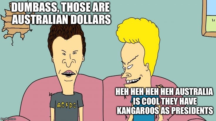 Bravos and Butthead | DUMBASS, THOSE ARE AUSTRALIAN DOLLARS HEH HEH HEH HEH
AUSTRALIA IS COOL THEY HAVE KANGAROOS AS PRESIDENTS | image tagged in bravos and butthead | made w/ Imgflip meme maker