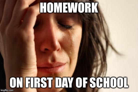 First World Problems | HOMEWORK ON FIRST DAY OF SCHOOL | image tagged in memes,first world problems | made w/ Imgflip meme maker